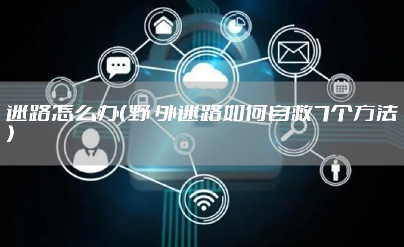 迷路怎么办（野 外迷路如何自救7个方法）