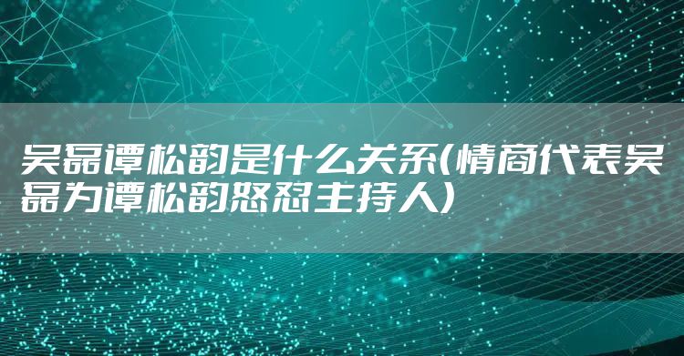 吴磊谭松韵是什么关系（情商代表吴磊为谭松韵怒怼主持人）