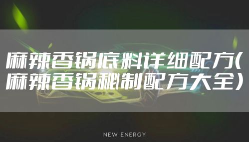 麻辣香锅底料详细配方（麻辣香锅秘制配方大全）