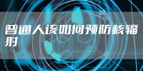 普通人该如何预防核辐射