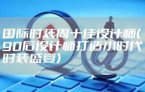 国际时装周十佳设计师(90后设计师打造小时代时装盛宴)