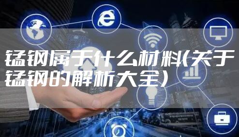 锰钢属于什么材料（关于锰钢的解析大全）