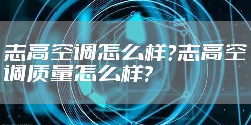 志高空调怎么样？志高空调质量怎么样？
