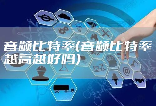 音频比特率（音频比特率越高越好吗）