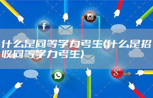 什么是同等学力考生(什么是招收同等学力考生)