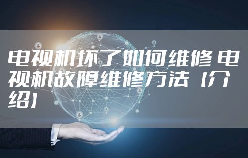 电视机坏了如何维修 电视机故障维修方法【介绍】