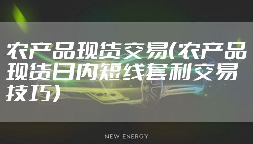 农产品现货交易（农产品现货日内短线套利交易技巧）
