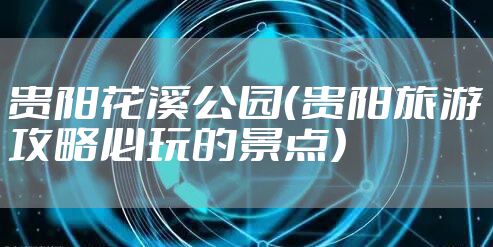 贵阳花溪公园（贵阳旅游攻略必玩的景点）