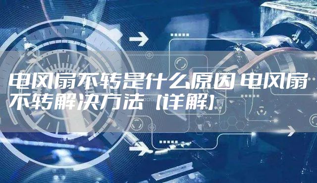 电风扇不转是什么原因 电风扇不转解决方法【详解】