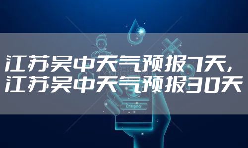 江苏吴中天气预报7天，江苏吴中天气预报30天