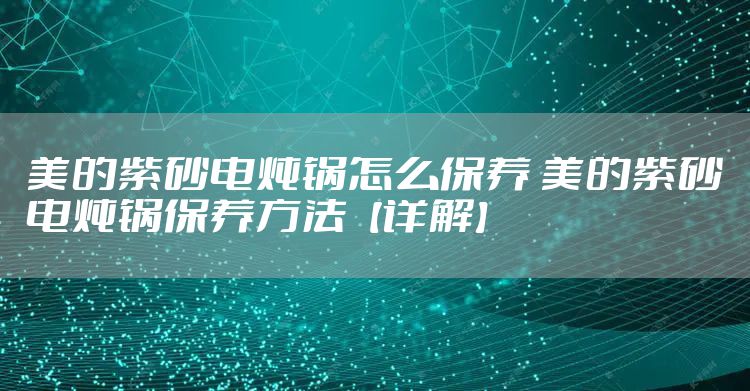 美的紫砂电炖锅怎么保养 美的紫砂电炖锅保养方法【详解】