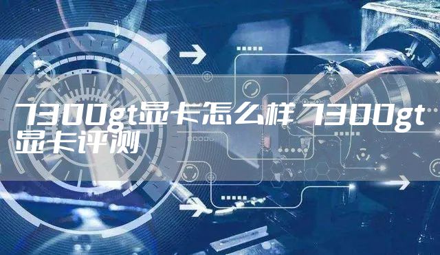 7300gt显卡怎么样 7300gt显卡评测