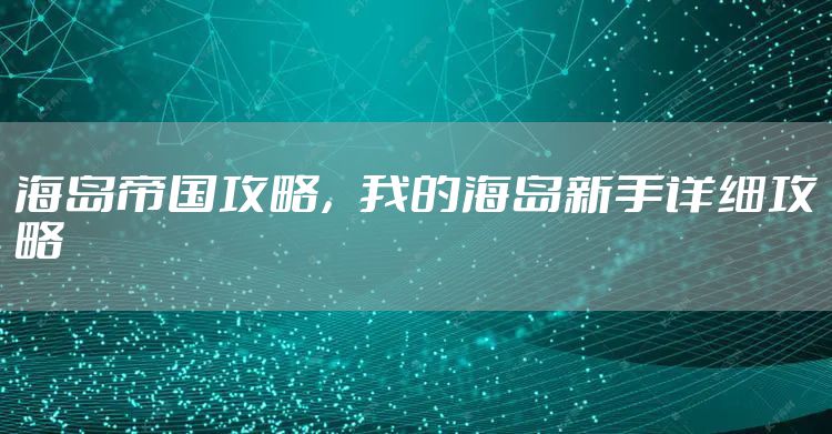 海岛帝国攻略，我的海岛新手详细攻略