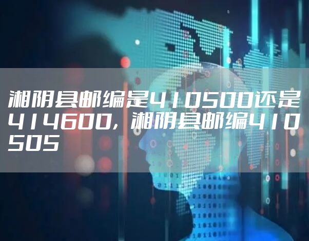 湘阴县邮编是410500还是414600，湘阴县邮编410505