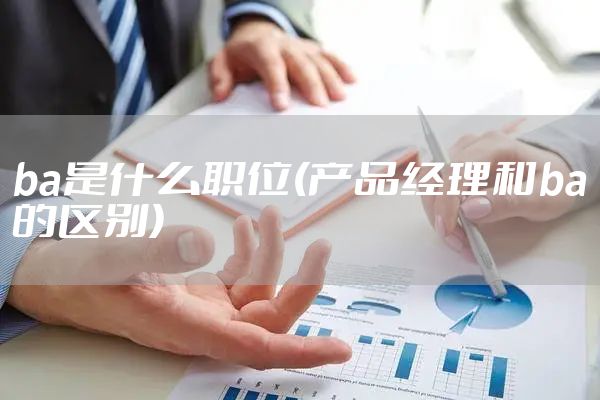 ba是什么职位(产品经理和ba的区别)