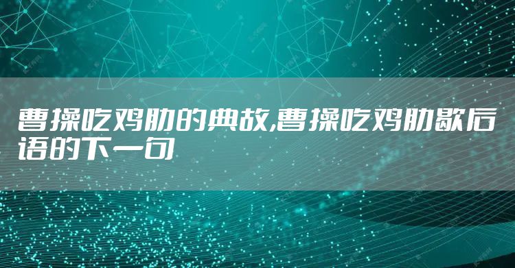曹操吃鸡肋的典故,曹操吃鸡肋歇后语的下一句