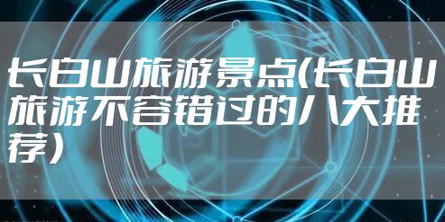 长白山旅游景点（长白山旅游不容错过的八大推荐）