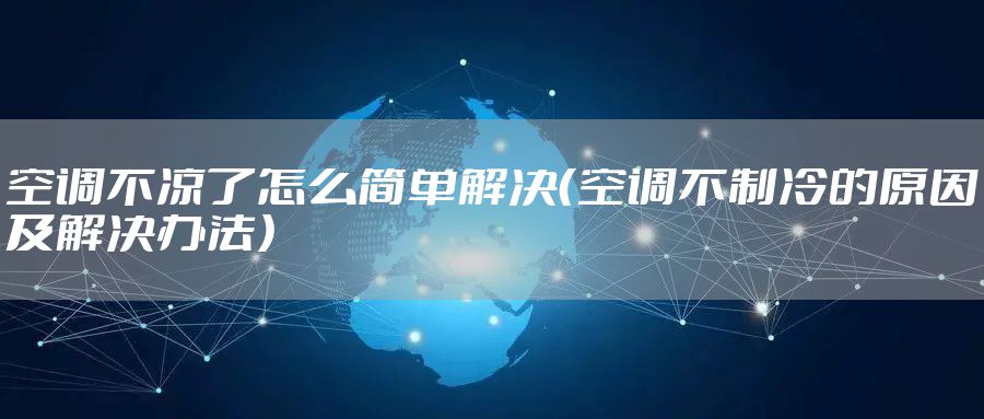 空调不凉了怎么简单解决(空调不制冷的原因及解决办法)