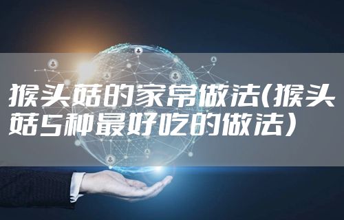 猴头菇的家常做法(猴头菇5种最好吃的做法)