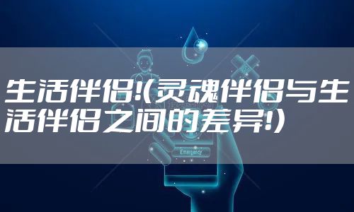 生活伴侣！（灵魂伴侣与生活伴侣之间的差异！）