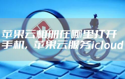 苹果云相册在哪里打开手机，苹果云服务icloud