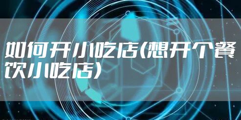 如何开小吃店(想开个餐饮小吃店)