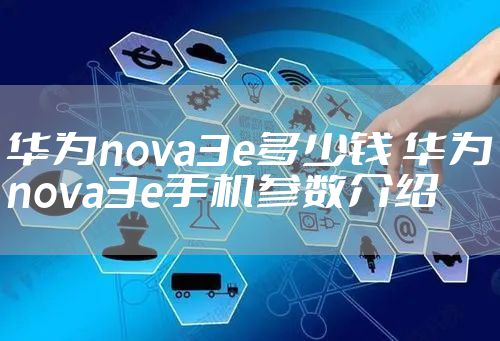 华为nova3e多少钱 华为nova3e手机参数介绍