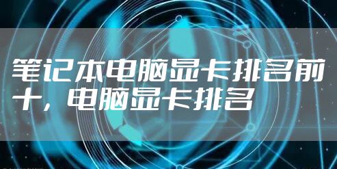 笔记本电脑显卡排名前十,电脑显卡排名