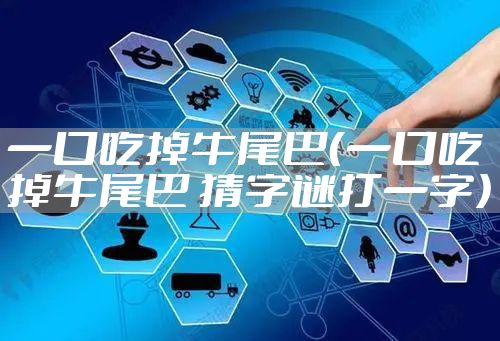 一口吃掉牛尾巴(一口吃掉牛尾巴 猜字谜打一字)