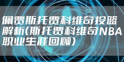 佩贾斯托贾科维奇投篮解析（斯托贾科维奇NBA职业生涯回顾）