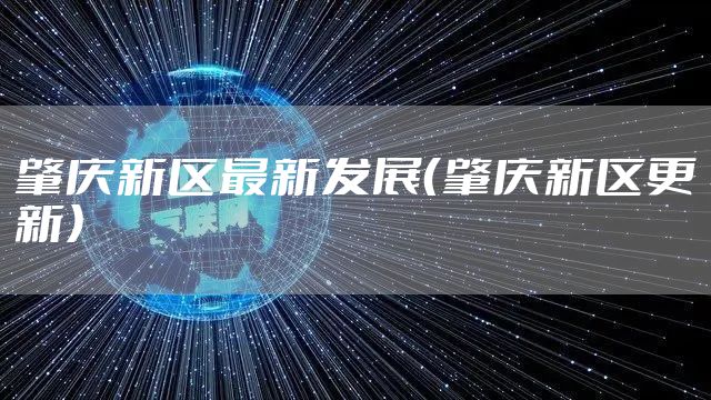 肇庆新区最新发展（肇庆新区更新）