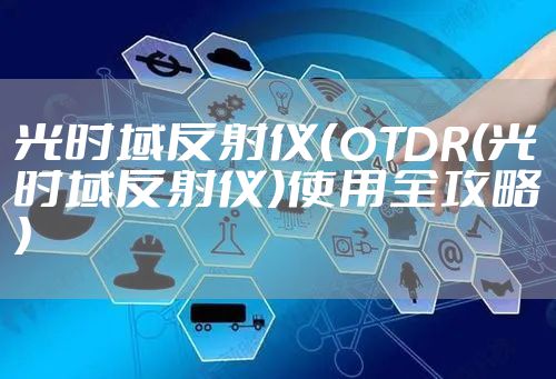 光时域反射仪（OTDR(光时域反射仪)使用全攻略）