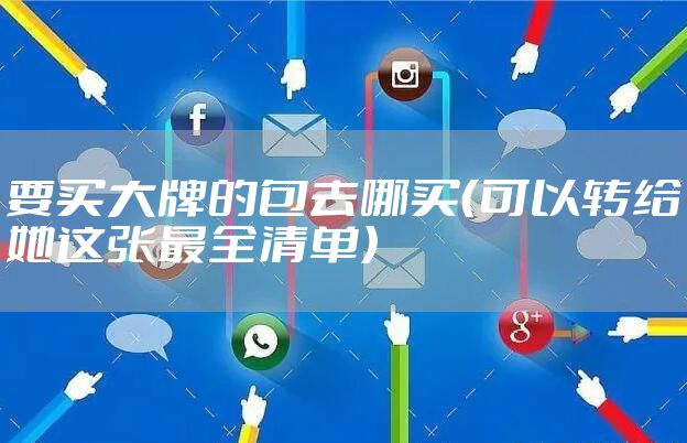 要买大牌的包去哪买（可以转给她这张最全清单）