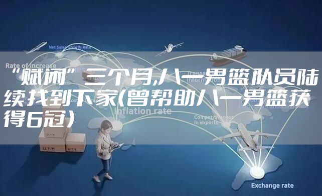 “赋闲”三个月,八一男篮队员陆续找到下家（曾帮助八一男篮获得6冠）