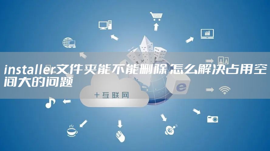 installer文件夹能不能删除 怎么解决占用空间大的问题