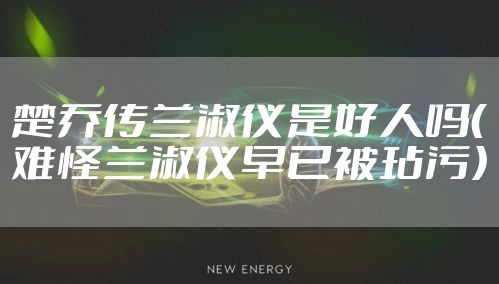 楚乔传兰淑仪是好人吗（难怪兰淑仪早已被玷污）