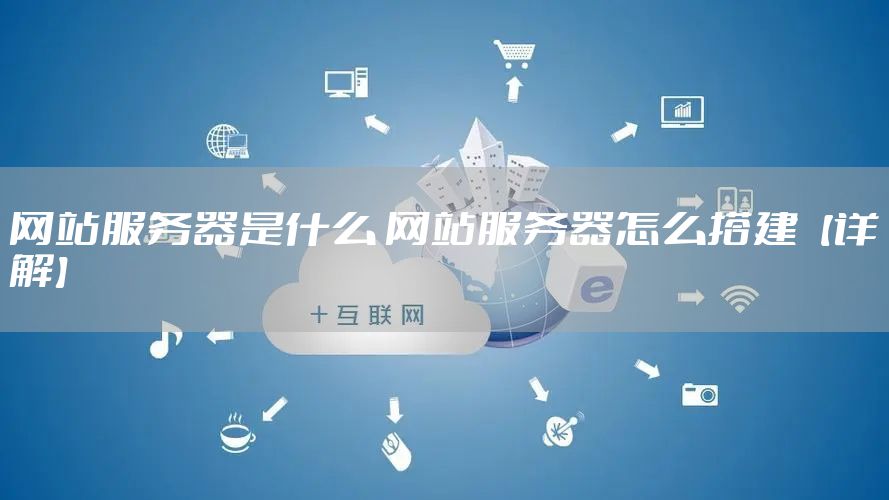 网站服务器是什么 网站服务器怎么搭建【详解】