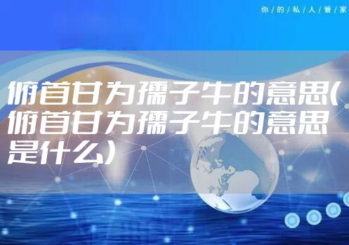 俯首甘为孺子牛的意思（俯首甘为孺子牛的意思是什么）