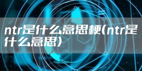 ntr是什么意思梗（ntr是什么意思）