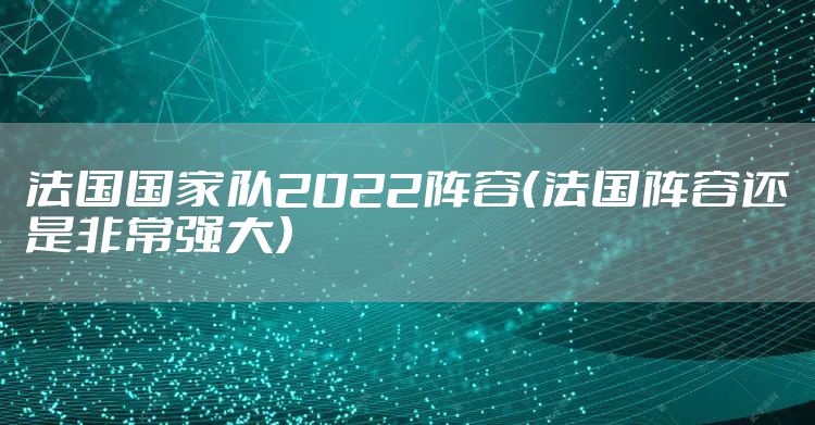 法国国家队2022阵容（法国阵容还是非常强大）