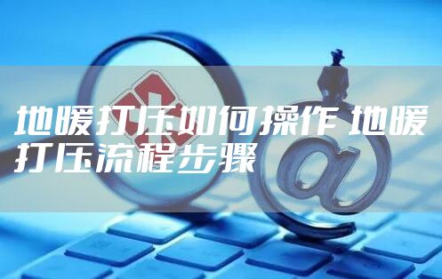 地暖打压如何操作 地暖打压流程步骤