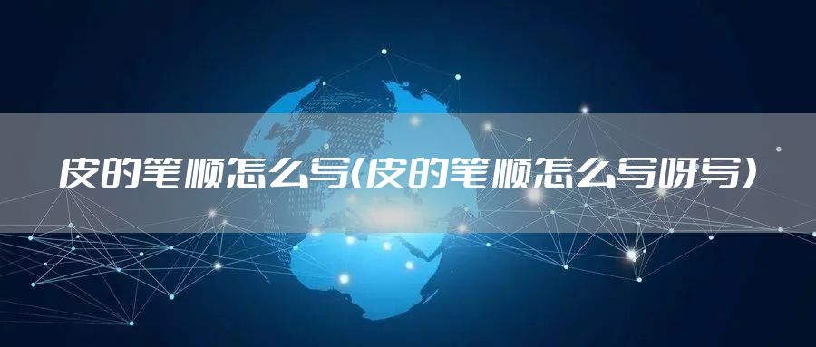 皮的笔顺怎么写（皮的笔顺怎么写呀写）