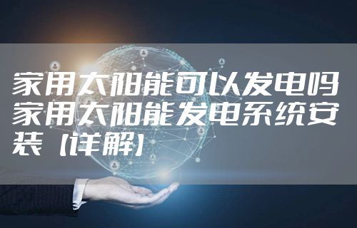 家用太阳能可以发电吗 家用太阳能发电系统安装【详解】