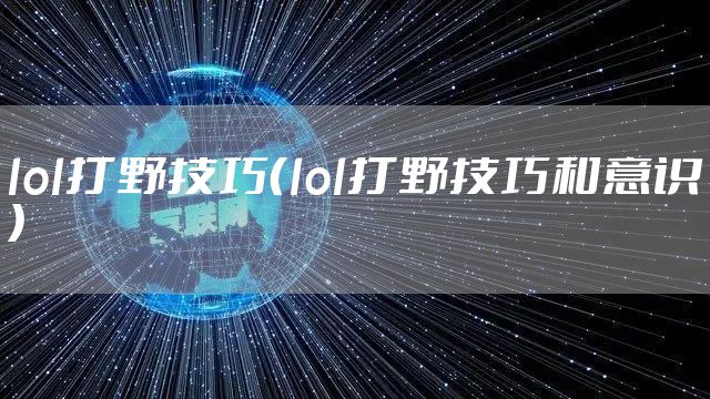lol打野技巧(lol打野技巧和意识)