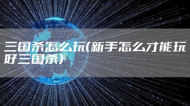 三国杀怎么玩（新手怎么才能玩好三国杀）