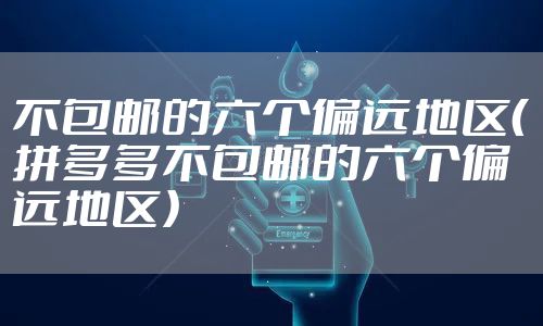 不包邮的六个偏远地区（拼多多不包邮的六个偏远地区）