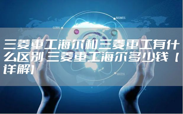 三菱重工海尔和三菱重工有什么区别 三菱重工海尔多少钱【详解】