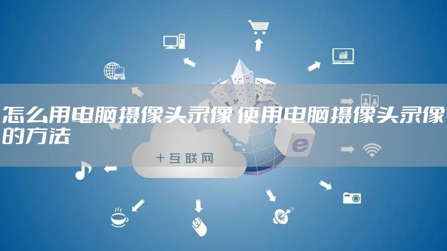 怎么用电脑摄像头录像 使用电脑摄像头录像的方法