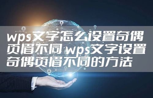 wps文字怎么设置奇偶页眉不同 wps文字设置奇偶页眉不同的方法