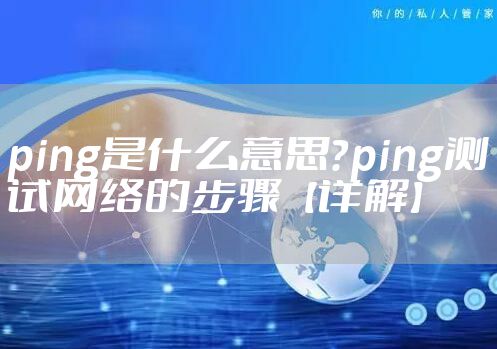 ping是什么意思?ping测试网络的步骤【详解】